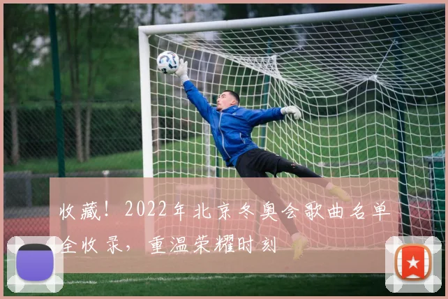 收藏！2022年北京冬奥会歌曲名单全收录，重温荣耀时刻