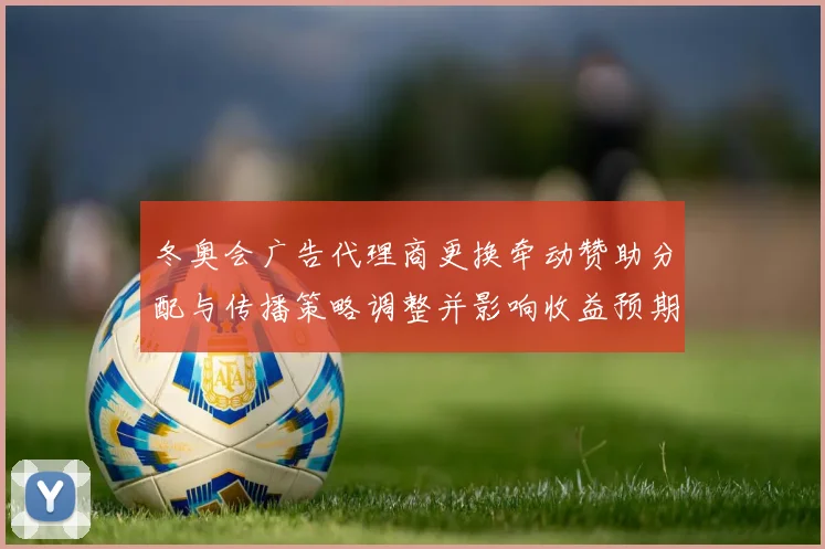 冬奥会广告代理商更换牵动赞助分配与传播策略调整并影响收益预期