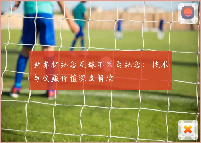 世界杯纪念足球不只是纪念：技术与收藏价值深度解读