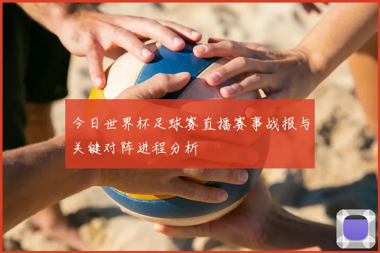 今日世界杯足球赛直播赛事战报与关键对阵进程分析