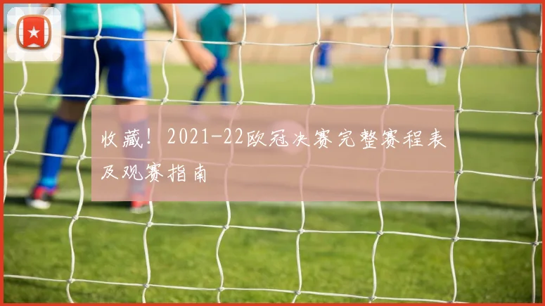 收藏！2021-22欧冠决赛完整赛程表及观赛指南