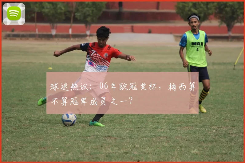 球迷热议:06年欧冠奖杯,梅西算不算冠军成员之一?