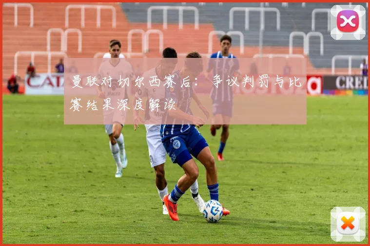 曼联对切尔西赛后：争议判罚与比赛结果深度解读