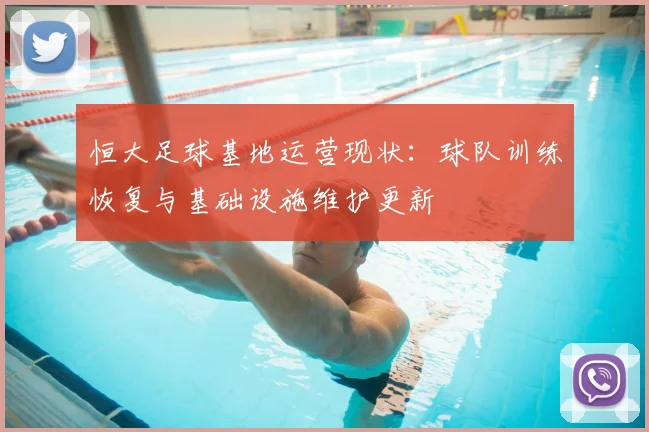 恒大足球基地运营现状：球队训练恢复与基础设施维护更新