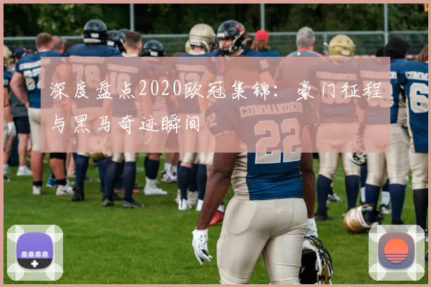 深度盘点2020欧冠集锦：豪门征程与黑马奇迹瞬间