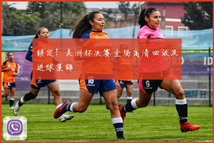 锁定！美洲杯决赛全场高清回放及进球集锦