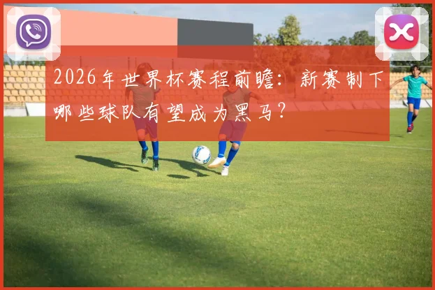 2026年世界杯赛程前瞻：新赛制下哪些球队有望成为黑马？