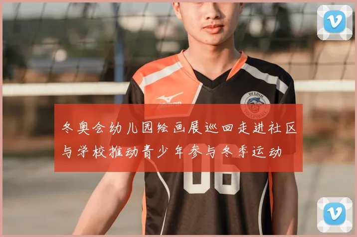 冬奥会幼儿园绘画展巡回走进社区与学校推动青少年参与冬季运动
