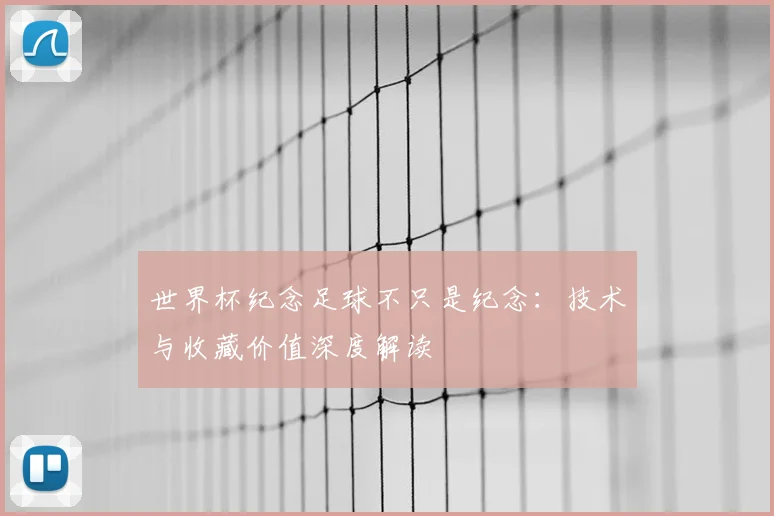 世界杯纪念足球不只是纪念：技术与收藏价值深度解读