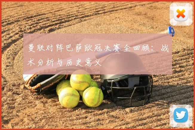 曼联对阵巴萨欧冠决赛全回顾：战术分析与历史意义