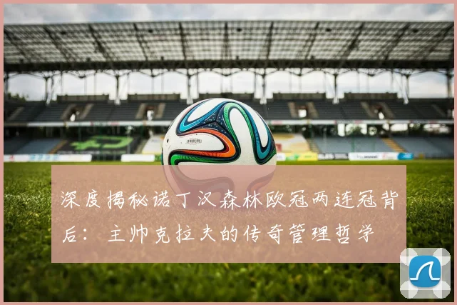 深度揭秘诺丁汉森林欧冠两连冠背后：主帅克拉夫的传奇管理哲学