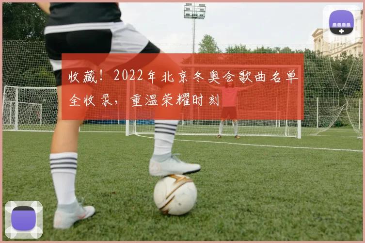 收藏！2022年北京冬奥会歌曲名单全收录，重温荣耀时刻