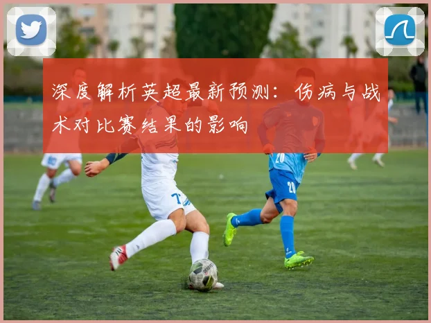 深度解析英超最新预测：伤病与战术对比赛结果的影响