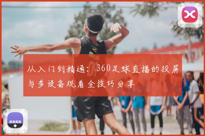 从入门到精通:360足球直播的投屏与多设备观看全技巧分享