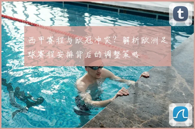 西甲赛程与欧冠冲突？解析欧洲足球赛程安排背后的调整策略
